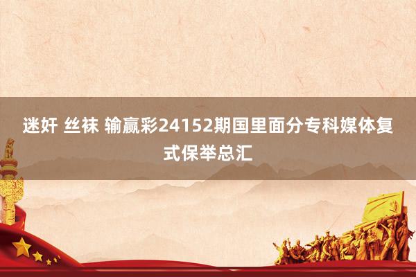 迷奸 丝袜 输赢彩24152期国里面分专科媒体复式保举总汇