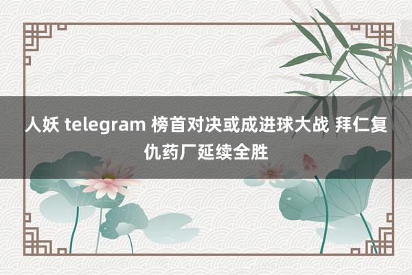 人妖 telegram 榜首对决或成进球大战 拜仁复仇药厂延续全胜