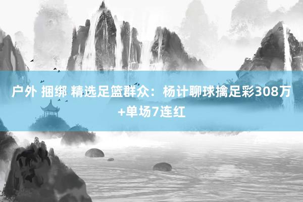 户外 捆绑 精选足篮群众：杨计聊球擒足彩308万+单场7连红
