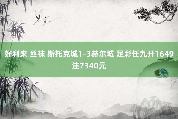 好利来 丝袜 斯托克城1-3赫尔城 足彩任九开1649注7340元