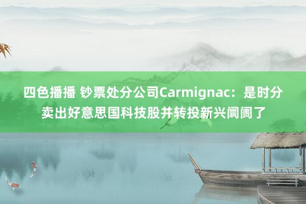 四色播播 钞票处分公司Carmignac：是时分卖出好意思国科技股并转投新兴阛阓了