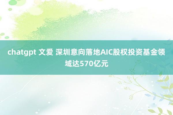 chatgpt 文爱 深圳意向落地AIC股权投资基金领域达570亿元
