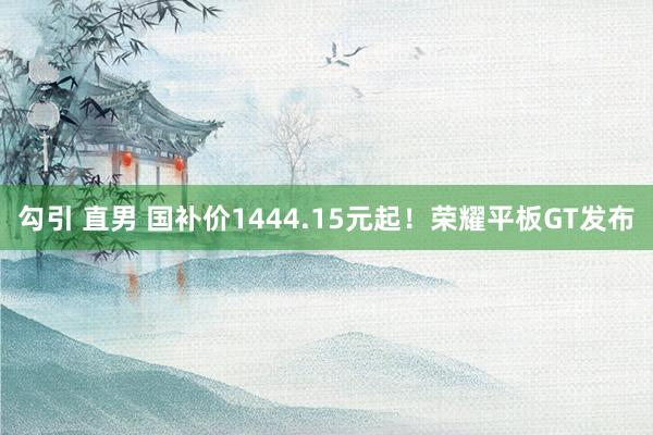 勾引 直男 国补价1444.15元起！荣耀平板GT发布