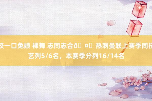 咬一口兔娘 裸舞 志同志合🤓热刺曼联上赛季同技艺列5/6名，本赛季分列16/14名