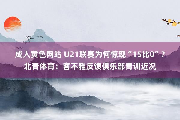 成人黄色网站 U21联赛为何惊现“15比0”？北青体育：客不雅反馈俱乐部青训近况