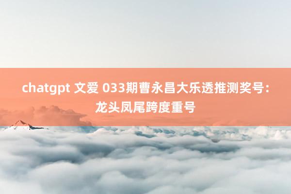 chatgpt 文爱 033期曹永昌大乐透推测奖号：龙头凤尾跨度重号