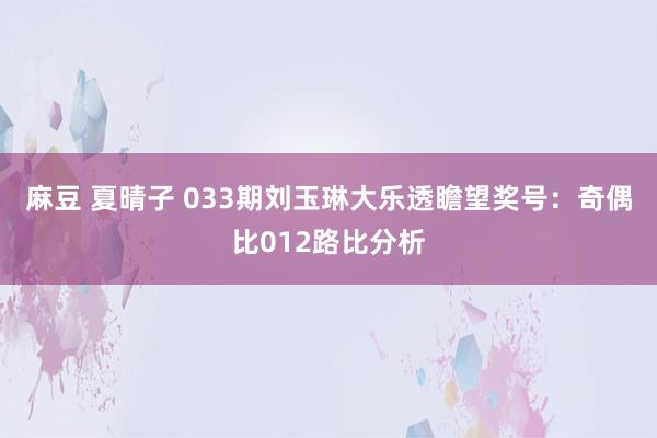 麻豆 夏晴子 033期刘玉琳大乐透瞻望奖号：奇偶比012路比分析