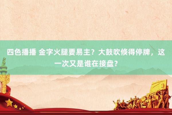四色播播 金字火腿要易主？大鼓吹倏得停牌，这一次又是谁在接盘？