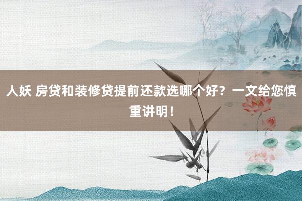 人妖 房贷和装修贷提前还款选哪个好？一文给您慎重讲明！