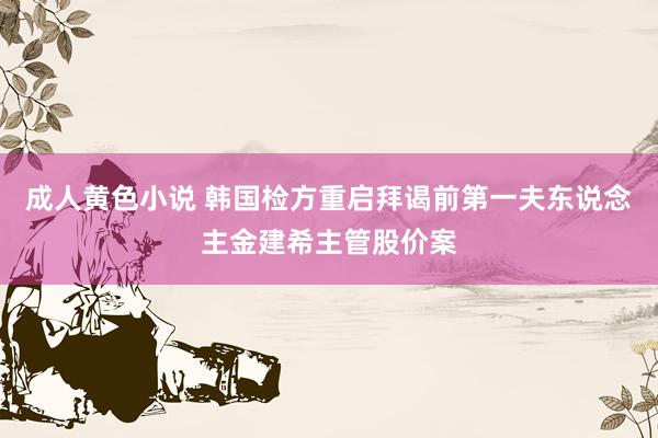 成人黄色小说 韩国检方重启拜谒前第一夫东说念主金建希主管股价案