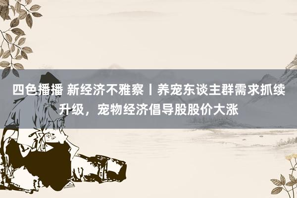 四色播播 新经济不雅察丨养宠东谈主群需求抓续升级，宠物经济倡导股股价大涨