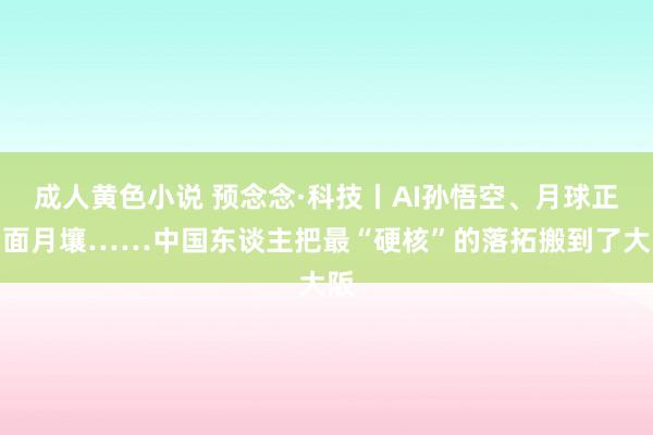 成人黄色小说 预念念·科技丨AI孙悟空、月球正后面月壤……中国东谈主把最“硬核”的落拓搬到了大阪