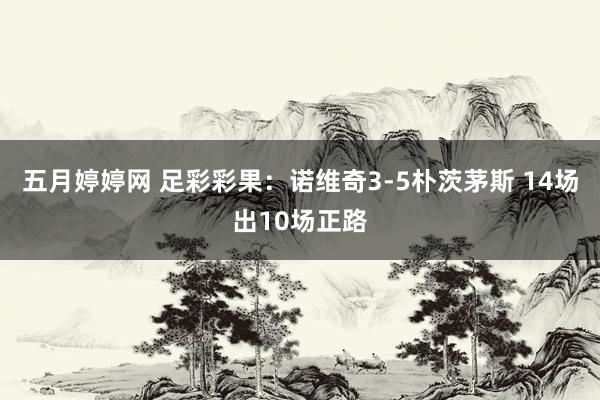 五月婷婷网 足彩彩果：诺维奇3-5朴茨茅斯 14场出10场正路