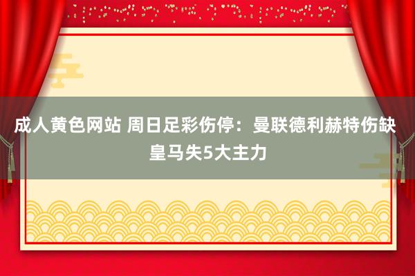 成人黄色网站 周日足彩伤停：曼联德利赫特伤缺 皇马失5大主力