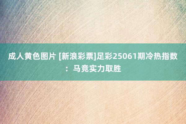 成人黄色图片 [新浪彩票]足彩25061期冷热指数：马竞实力取胜